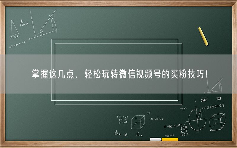 掌握这几点，轻松玩转微信视频号的买粉技巧！